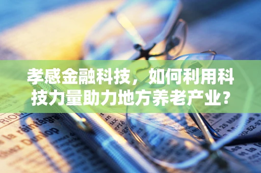 孝感金融科技，如何利用科技力量助力地方养老产业？