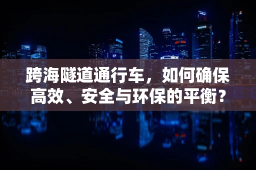 跨海隧道通行车，如何确保高效、安全与环保的平衡？
