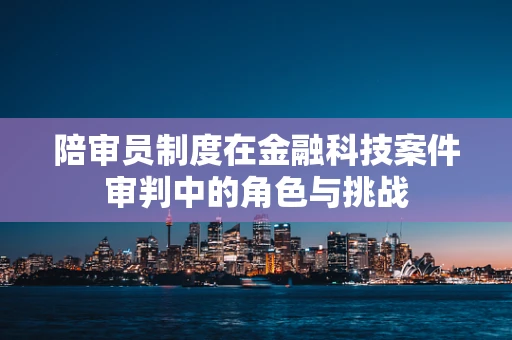 陪审员制度在金融科技案件审判中的角色与挑战