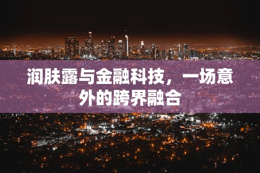 润肤露与金融科技，一场意外的跨界融合