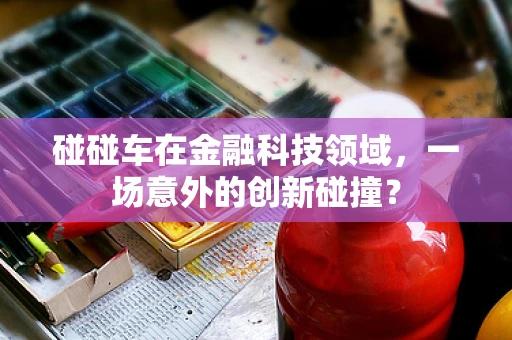 碰碰车在金融科技领域，一场意外的创新碰撞？