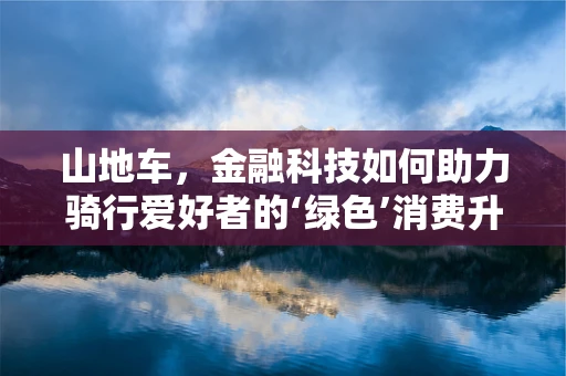 山地车，金融科技如何助力骑行爱好者的‘绿色’消费升级？