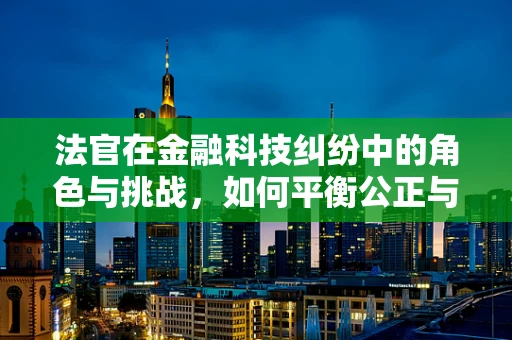 法官在金融科技纠纷中的角色与挑战，如何平衡公正与技术创新？