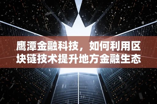 鹰潭金融科技，如何利用区块链技术提升地方金融生态？
