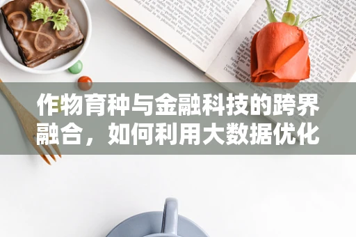 作物育种与金融科技的跨界融合，如何利用大数据优化种子选择？