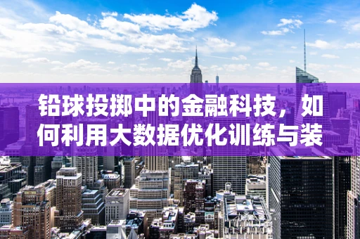 铅球投掷中的金融科技，如何利用大数据优化训练与装备管理？