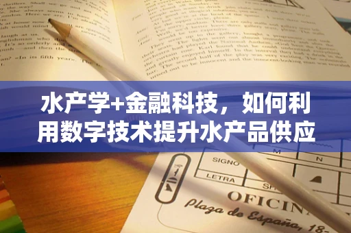 水产学+金融科技，如何利用数字技术提升水产品供应链的透明度与效率？