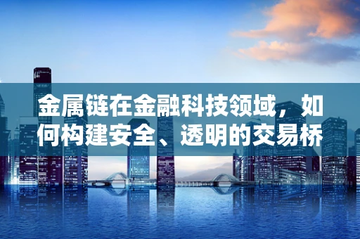 金属链在金融科技领域，如何构建安全、透明的交易桥梁？