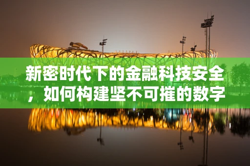 新密时代下的金融科技安全，如何构建坚不可摧的数字防线？