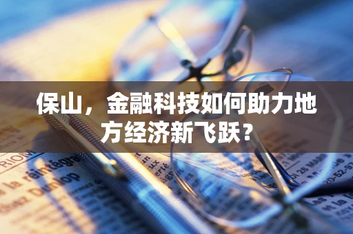 保山，金融科技如何助力地方经济新飞跃？