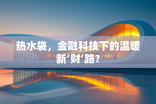 热水袋，金融科技下的温暖新‘财’路？