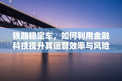 铁路稳定车，如何利用金融科技提升其运营效率与风险管理？