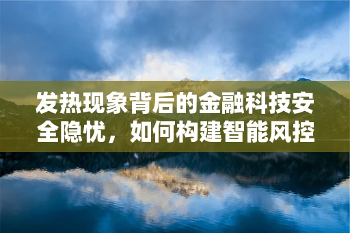 发热现象背后的金融科技安全隐忧，如何构建智能风控以应对？