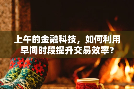 上午的金融科技，如何利用早间时段提升交易效率？