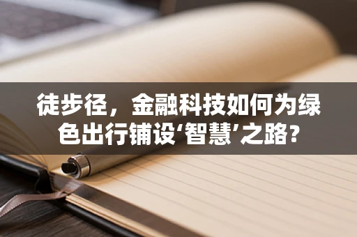 徒步径，金融科技如何为绿色出行铺设‘智慧’之路？