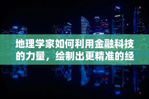 地理学家如何利用金融科技的力量，绘制出更精准的经济地图？