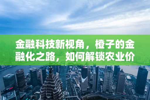 金融科技新视角，橙子的金融化之路，如何解锁农业价值链的潜力？
