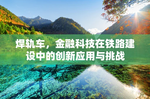 焊轨车，金融科技在铁路建设中的创新应用与挑战