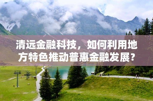清远金融科技，如何利用地方特色推动普惠金融发展？