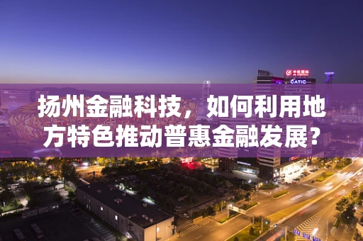 扬州金融科技，如何利用地方特色推动普惠金融发展？