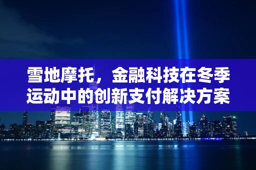 雪地摩托，金融科技在冬季运动中的创新支付解决方案？
