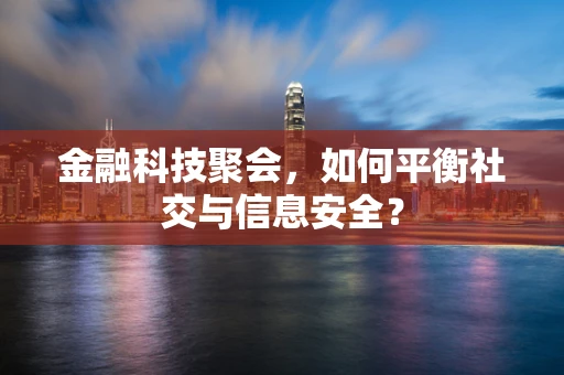 金融科技聚会，如何平衡社交与信息安全？