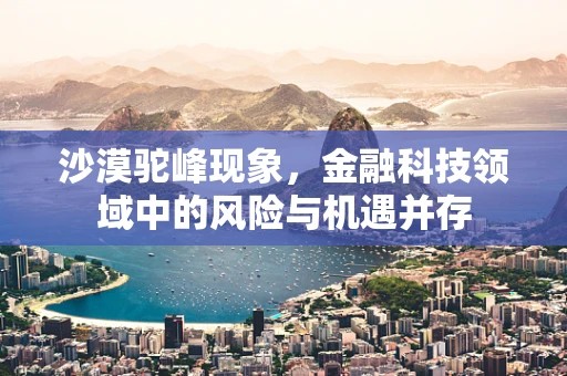 沙漠驼峰现象，金融科技领域中的风险与机遇并存