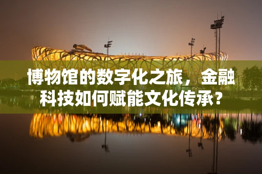 博物馆的数字化之旅，金融科技如何赋能文化传承？