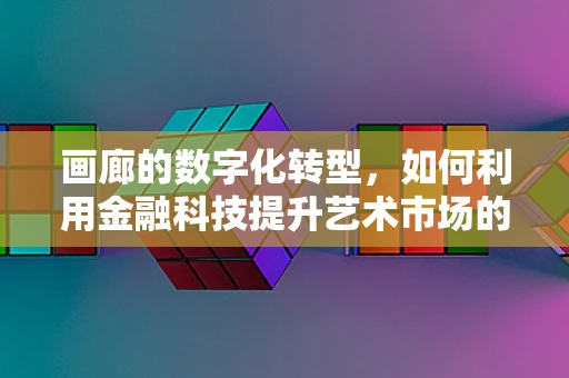 画廊的数字化转型，如何利用金融科技提升艺术市场的透明度与交易效率？