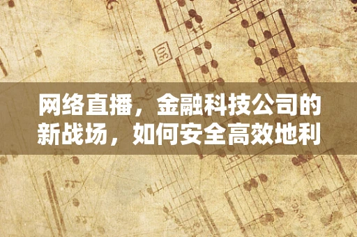 网络直播，金融科技公司的新战场，如何安全高效地利用这一渠道？