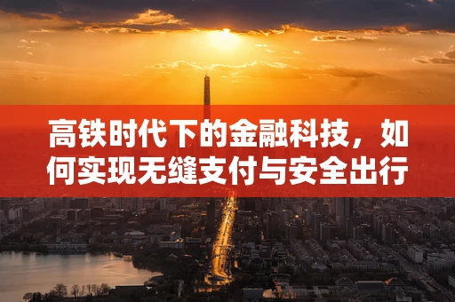 高铁时代下的金融科技，如何实现无缝支付与安全出行？