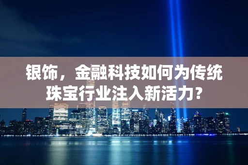 银饰，金融科技如何为传统珠宝行业注入新活力？