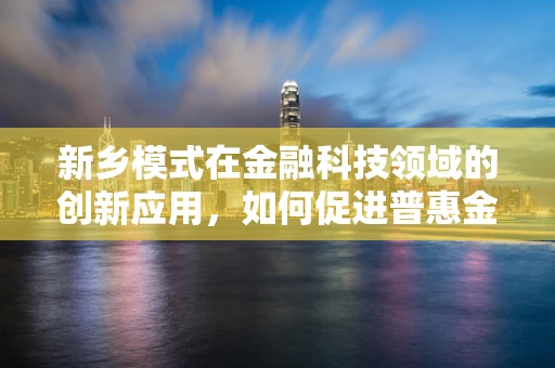 新乡模式在金融科技领域的创新应用，如何促进普惠金融的深度下沉？