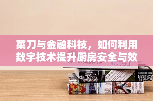 菜刀与金融科技，如何利用数字技术提升厨房安全与效率？