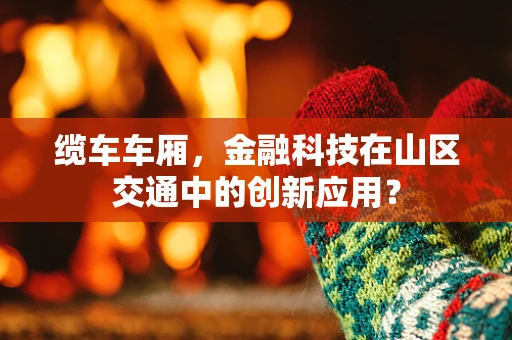 缆车车厢，金融科技在山区交通中的创新应用？