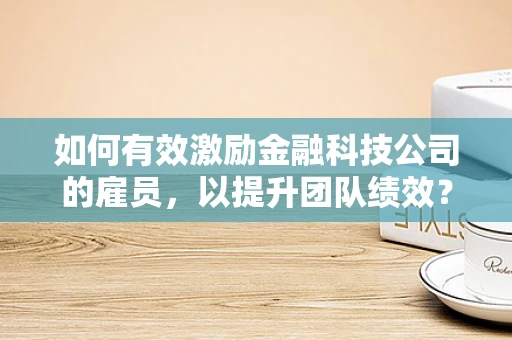 如何有效激励金融科技公司的雇员，以提升团队绩效？