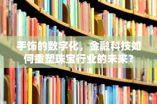手饰的数字化，金融科技如何重塑珠宝行业的未来？