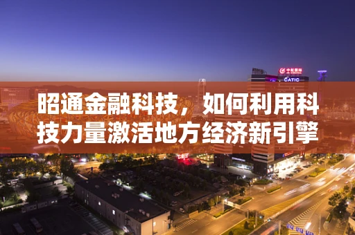 昭通金融科技，如何利用科技力量激活地方经济新引擎？