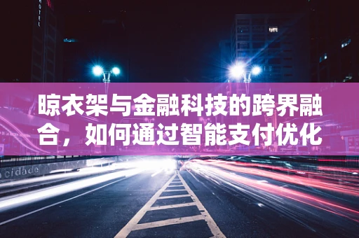 晾衣架与金融科技的跨界融合，如何通过智能支付优化家庭财务管理？