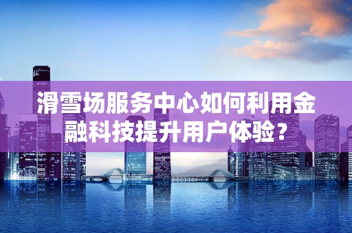 滑雪场服务中心如何利用金融科技提升用户体验？