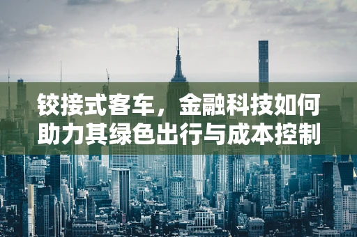铰接式客车，金融科技如何助力其绿色出行与成本控制？