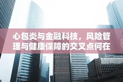 心包炎与金融科技，风险管理与健康保障的交叉点何在？