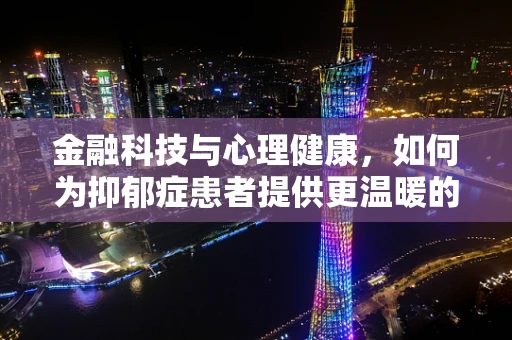 金融科技与心理健康，如何为抑郁症患者提供更温暖的‘数字关怀’？