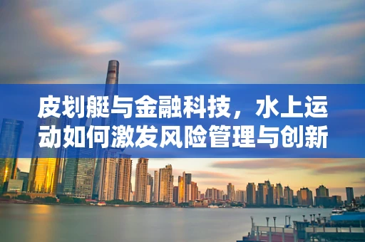 皮划艇与金融科技，水上运动如何激发风险管理与创新灵感？