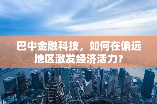 巴中金融科技，如何在偏远地区激发经济活力？