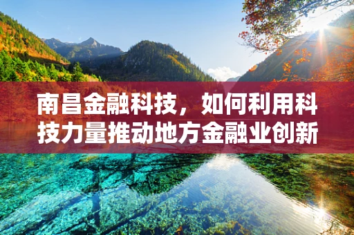 南昌金融科技，如何利用科技力量推动地方金融业创新发展？