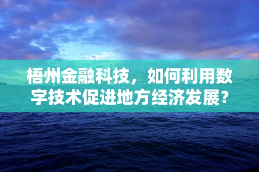 梧州金融科技，如何利用数字技术促进地方经济发展？