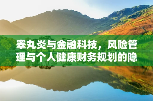 睾丸炎与金融科技，风险管理与个人健康财务规划的隐秘联系