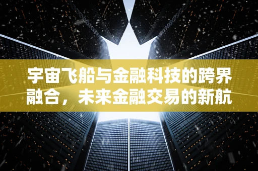 宇宙飞船与金融科技的跨界融合，未来金融交易的新航道？