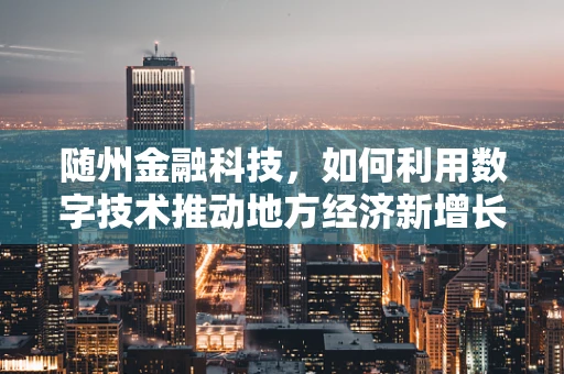 随州金融科技，如何利用数字技术推动地方经济新增长？